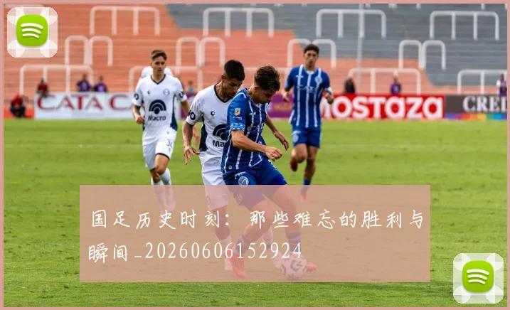国足历史时刻：那些难忘的胜利与瞬间_20260606152924