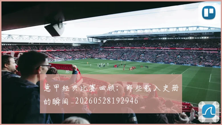 意甲经典比赛回顾:那些载入史册的瞬间_20260528192946