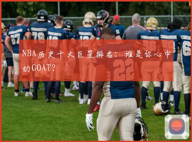 NBA历史十大巨星排名：谁是你心中的GOAT？