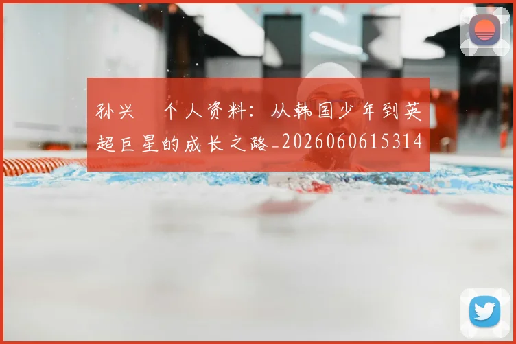 孙兴慜个人资料：从韩国少年到英超巨星的成长之路_20260606153142