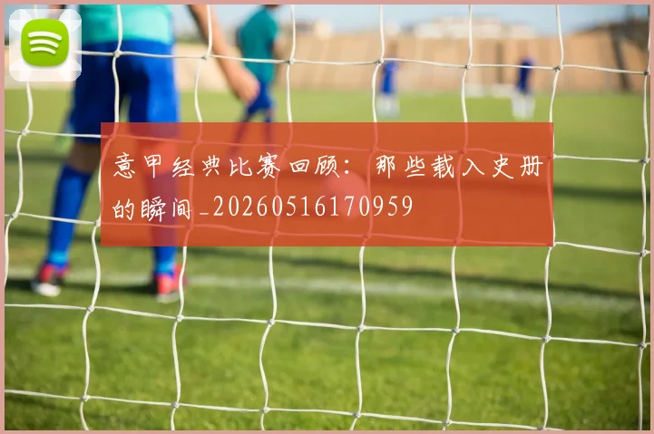 意甲经典比赛回顾：那些载入史册的瞬间_20260516170959