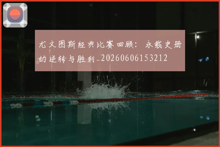 尤文图斯经典比赛回顾：永载史册的逆转与胜利_20260606153212
