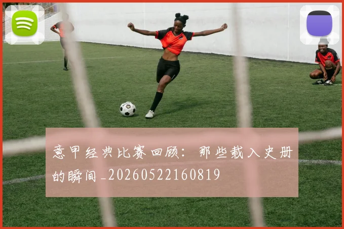 意甲经典比赛回顾:那些载入史册的瞬间_20260522160819