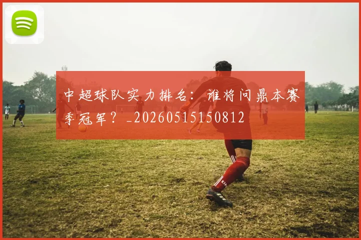 中超球队实力排名：谁将问鼎本赛季冠军？_20260515150812