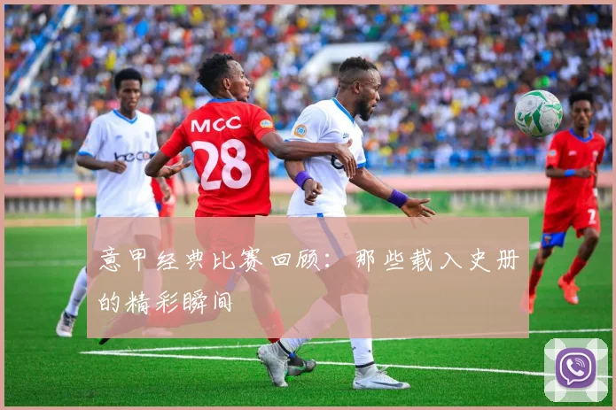 意甲经典比赛回顾:那些载入史册的精彩瞬间