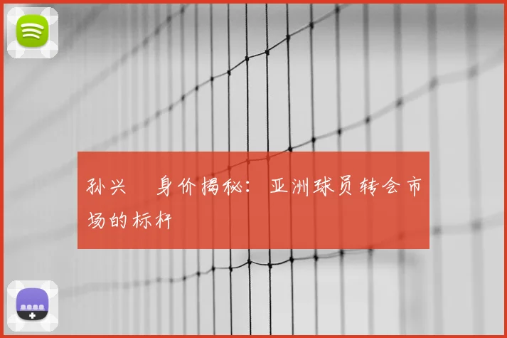 孙兴慜身价揭秘:亚洲球员转会市场的标杆