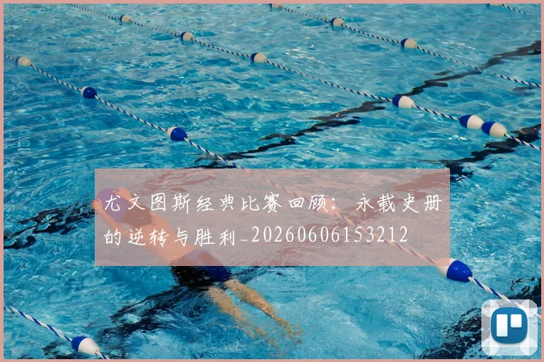 尤文图斯经典比赛回顾:永载史册的逆转与胜利_20260606153212