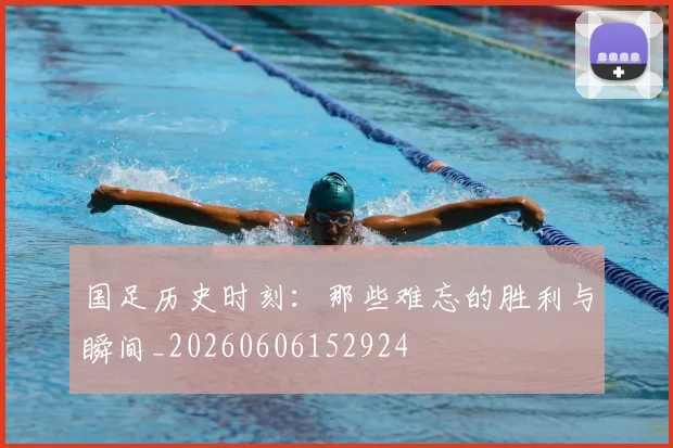 国足历史时刻:那些难忘的胜利与瞬间_20260606152924