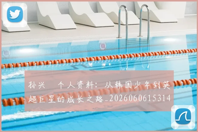 孙兴慜个人资料:从韩国少年到英超巨星的成长之路_20260606153142