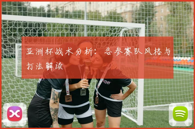 亚洲杯战术分析：各参赛队风格与打法解读