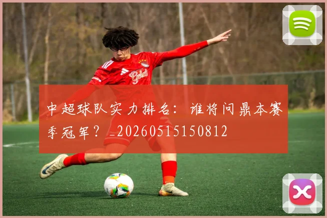 中超球队实力排名：谁将问鼎本赛季冠军？_20260515150812