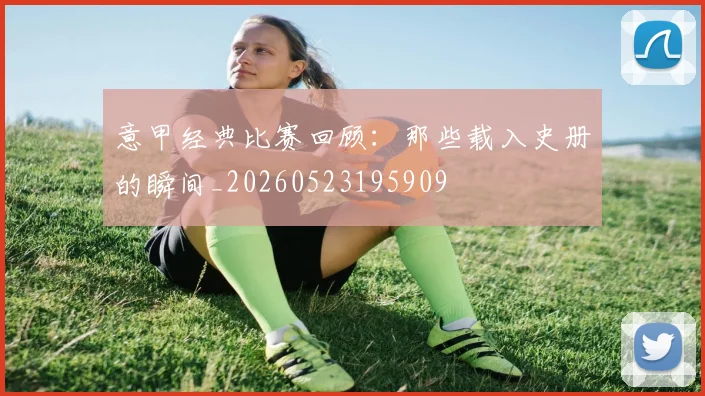 意甲经典比赛回顾:那些载入史册的瞬间_20260523195909
