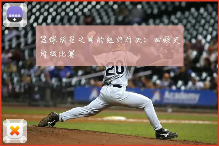 篮球明星之间的经典对决：回顾史诗级比赛