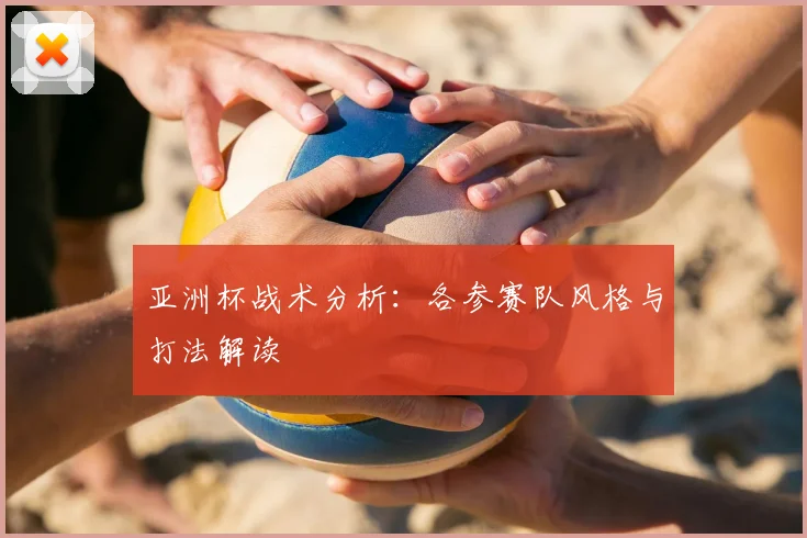 亚洲杯战术分析：各参赛队风格与打法解读