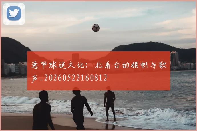 意甲球迷文化：北看台的旗帜与歌声_20260522160812