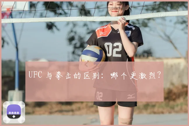 UFC 与拳击的区别：哪个更激烈？