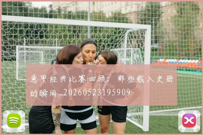 意甲经典比赛回顾：那些载入史册的瞬间_20260523195909