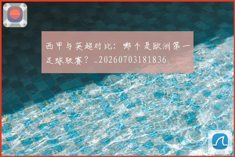 西甲与英超对比：哪个是欧洲第一足球联赛？_20260703181836