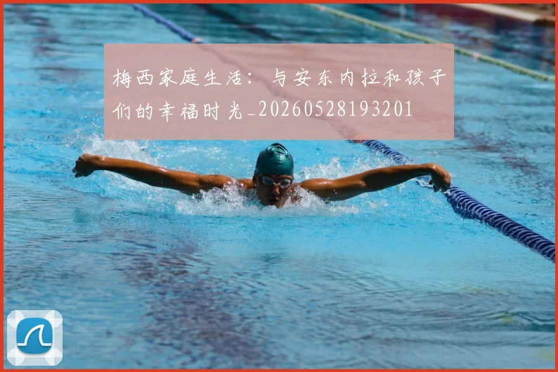 梅西家庭生活：与安东内拉和孩子们的幸福时光_20260528193201