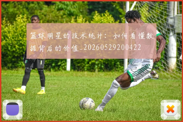 篮球明星的技术统计：如何看懂数据背后的价值_20260529200422