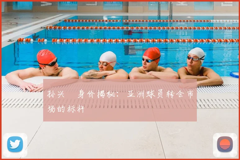 孙兴慜身价揭秘：亚洲球员转会市场的标杆