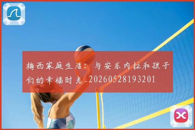 梅西家庭生活:与安东内拉和孩子们的幸福时光_20260528193201